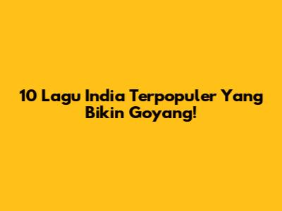 10 Lagu India Terpopuler Yang Bikin Goyang!