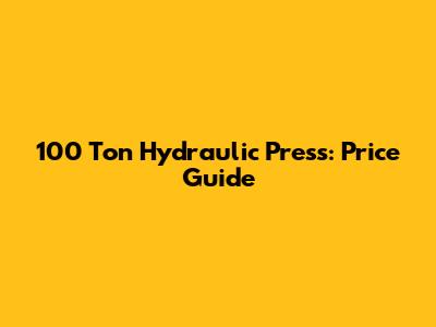 100 Ton Hydraulic Press: Price Guide