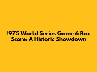 1975 World Series Game 6 Box Score: A Historic Showdown