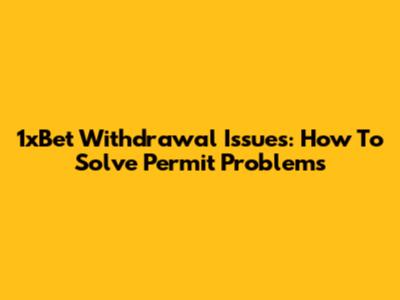 1xBet Withdrawal Issues: How To Solve Permit Problems