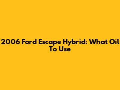 2006 Ford Escape Hybrid: What Oil To Use