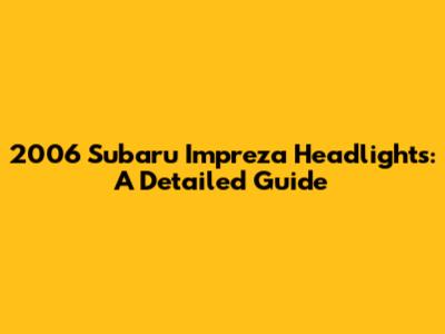 2006 Subaru Impreza Headlights: A Detailed Guide