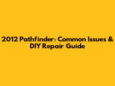 2012 Pathfinder: Common Issues & DIY Repair Guide