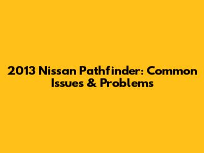2013 Nissan Pathfinder: Common Issues & Problems