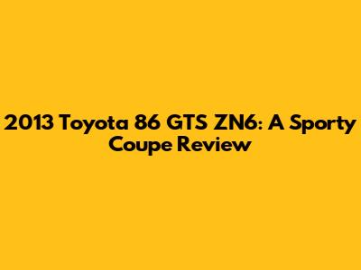 2013 Toyota 86 GTS ZN6: A Sporty Coupe Review