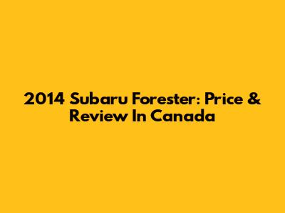 2014 Subaru Forester: Price & Review In Canada