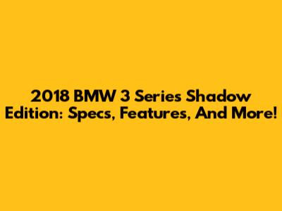 2018 BMW 3 Series Shadow Edition: Specs, Features, And More!