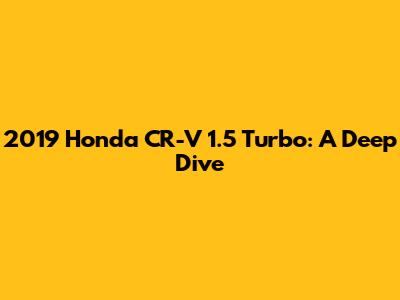 2019 Honda CR-V 1.5 Turbo: A Deep Dive