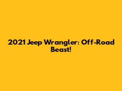 2021 Jeep Wrangler: Off-Road Beast!
