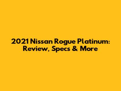 2021 Nissan Rogue Platinum: Review, Specs & More
