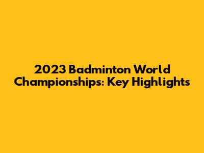 2023 Badminton World Championships: Key Highlights