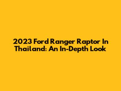 2023 Ford Ranger Raptor In Thailand: An In-Depth Look