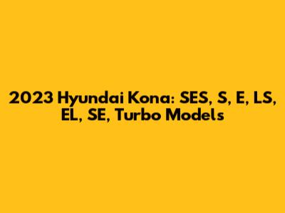2023 Hyundai Kona: SES, S, E, LS, EL, SE, Turbo Models