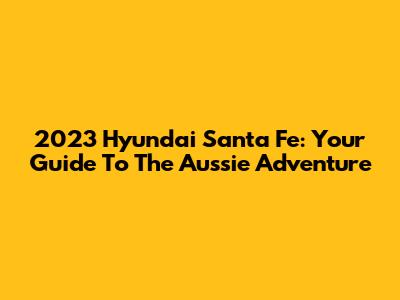 2023 Hyundai Santa Fe: Your Guide To The Aussie Adventure
