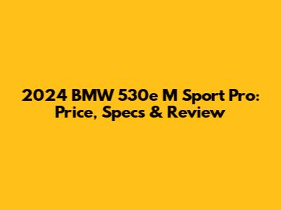 2024 BMW 530e M Sport Pro: Price, Specs & Review