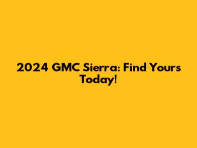2024 GMC Sierra: Find Yours Today!