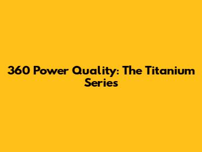 360 Power Quality: The Titanium Series