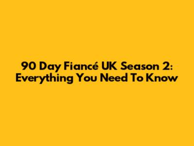 90 Day Fiancé UK Season 2: Everything You Need To Know