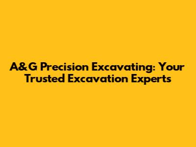 A&G Precision Excavating: Your Trusted Excavation Experts