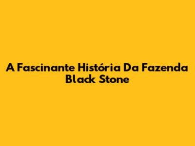 A Fascinante História Da Fazenda Black Stone