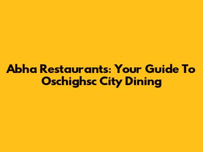 Abha Restaurants: Your Guide To Oschighsc City Dining