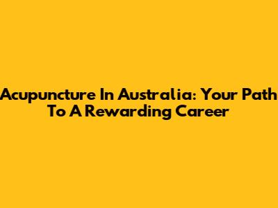 Acupuncture In Australia: Your Path To A Rewarding Career