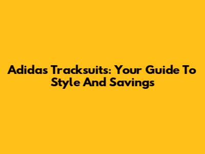 Adidas Tracksuits: Your Guide To Style And Savings