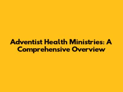 Adventist Health Ministries: A Comprehensive Overview