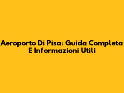 Aeroporto Di Pisa: Guida Completa E Informazioni Utili