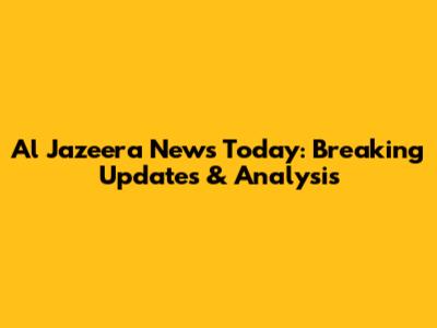 Al Jazeera News Today: Breaking Updates & Analysis