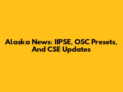 Alaska News: IIPSE, OSC Presets, And CSE Updates
