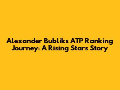 Alexander Bublik's ATP Ranking Journey: A Rising Star's Story