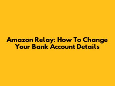 Amazon Relay: How To Change Your Bank Account Details