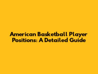 American Basketball Player Positions: A Detailed Guide