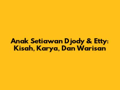 Anak Setiawan Djody & Etty: Kisah, Karya, Dan Warisan