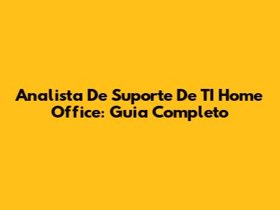 Analista De Suporte De TI Home Office: Guia Completo