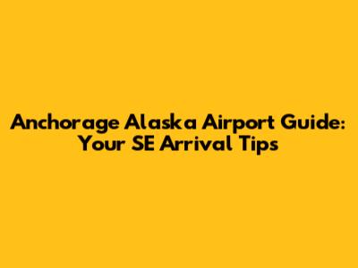 Anchorage Alaska Airport Guide: Your SE Arrival Tips