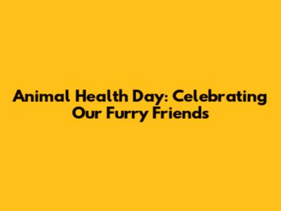 Animal Health Day: Celebrating Our Furry Friends