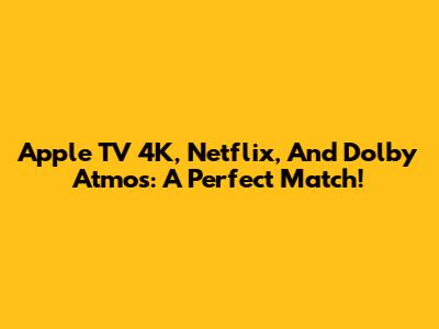 Apple TV 4K, Netflix, And Dolby Atmos: A Perfect Match!
