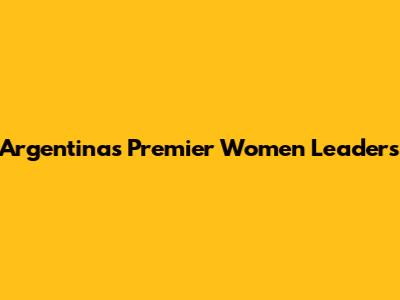 Argentina's Premier Women Leaders