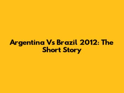 Argentina Vs Brazil 2012: The Short Story