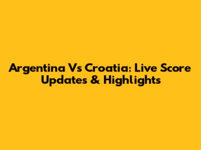 Argentina Vs Croatia: Live Score Updates & Highlights