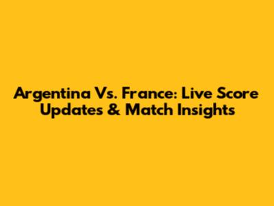 Argentina Vs. France: Live Score Updates & Match Insights