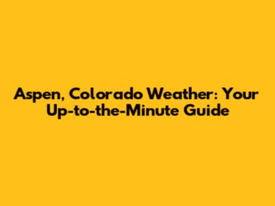 Aspen, Colorado Weather: Your Up-to-the-Minute Guide