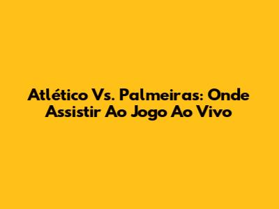 Atlético Vs. Palmeiras: Onde Assistir Ao Jogo Ao Vivo