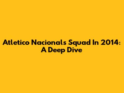 Atletico Nacional's Squad In 2014: A Deep Dive