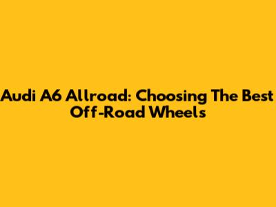 Audi A6 Allroad: Choosing The Best Off-Road Wheels