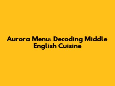 Aurora Menu: Decoding Middle English Cuisine
