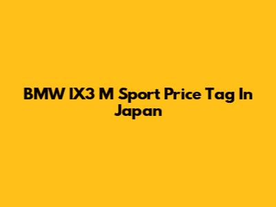 BMW IX3 M Sport Price Tag In Japan
