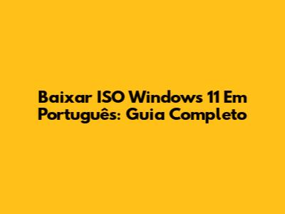 Baixar ISO Windows 11 Em Português: Guia Completo